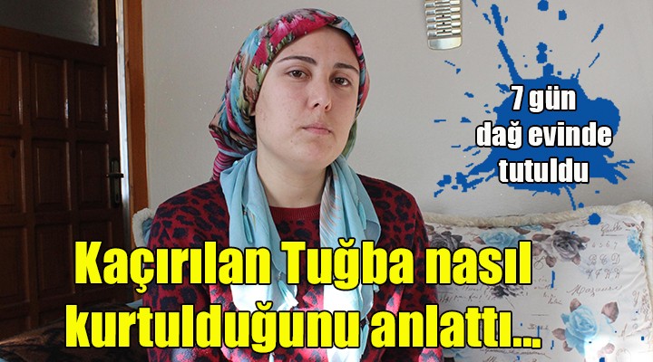 Kaçırılan Tuğba nasıl kurtulduğunu anlattı