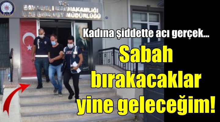 Kadına şiddette acı gerçek! SABAH BIRAKACAKLAR YİNE GELECEĞİM...