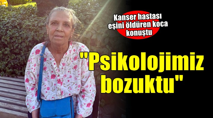 Kanser hastası eşini öldürmüştü...  Pisikolojimiz çok bozuktu 
