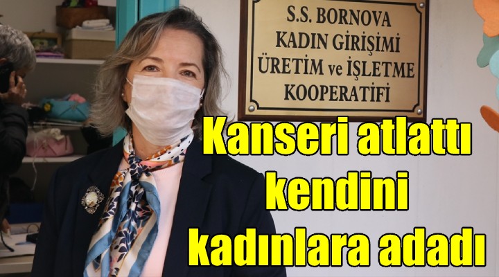 Kanseri atlattı, kendisini kadınlara adadı