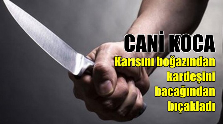 Karısını boğazından öz kardeşini de bacağından bıçakladı!