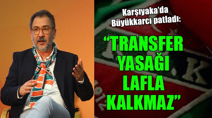 Karşıyaka da Büyükkarcı patladı..  TRANSFER YASAĞI LAFLA KALKMAZ 