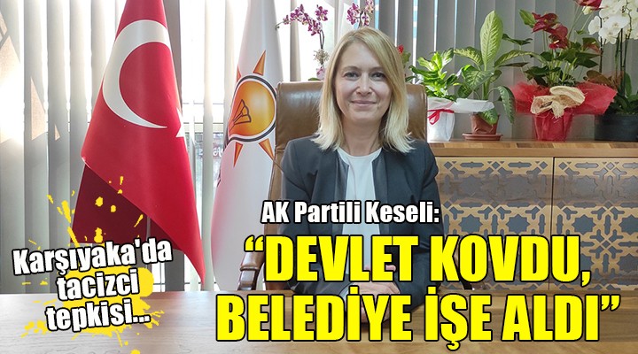 Karşıyaka da tacizci tepkisi... AK Partili Keseli: Devlet kovdu, belediye işe aldı!