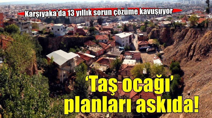 Karşıyaka’da 13 yıllık sorun çözüme kavuşuyor: ‘Taş ocağı’ planları askıda!