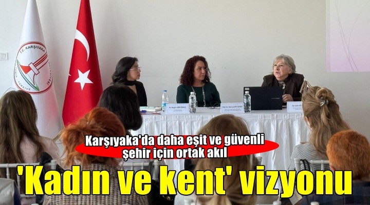 Karşıyaka’da ‘kadın ve kent’ vizyonu masaya yatırıldı