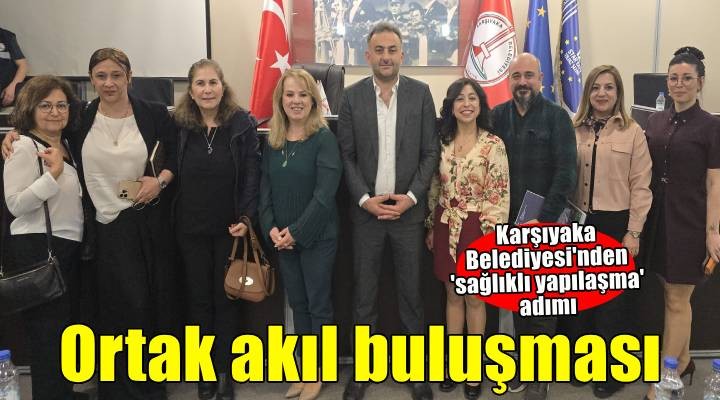 Karşıyaka’da sağlıklı yapılaşma için ortak akıl buluşması