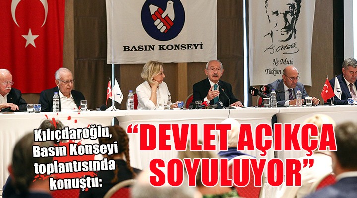 Kılıçdaroğlu Basın Konseyi toplantısına katıldı:  DEVLET AÇIKÇA SOYULUYOR 