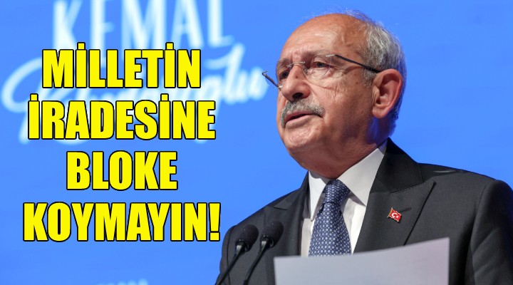 Kılıçdaroğlu: Milletin iradesine bloke koymayın!