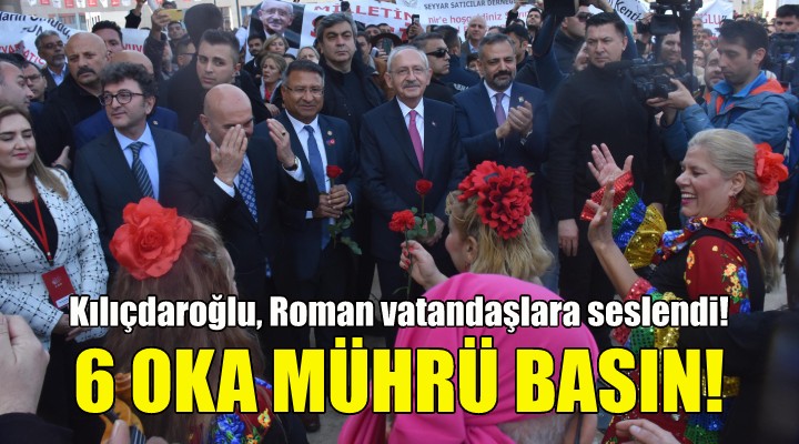 Kılıçdaroğlu Roman vatandaşlara seslendi: 6 okun altına mührü basın!