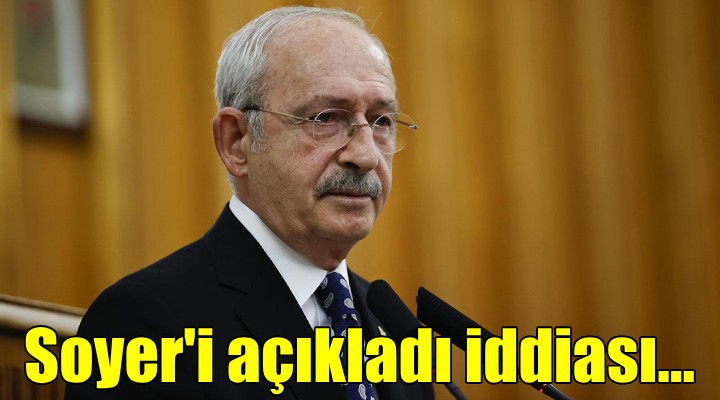 Kılıçdaroğlu, Soyer i açıkladı, iddiası