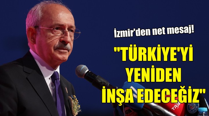 Kılıçdaroğlu: Türkiye yi yeniden inşa edeceğiz!