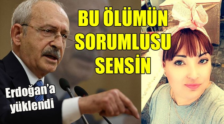 Kılıçdaroğlu ndan Erdoğan a: BU ÖLÜMÜN SORUMLUSU SENSİN!