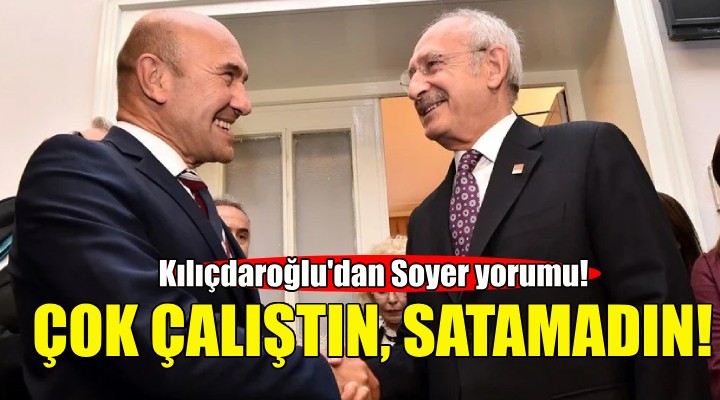 Kılıçdaroğlu ndan Soyer yorumu: Çok çalıştın ama satamadın!