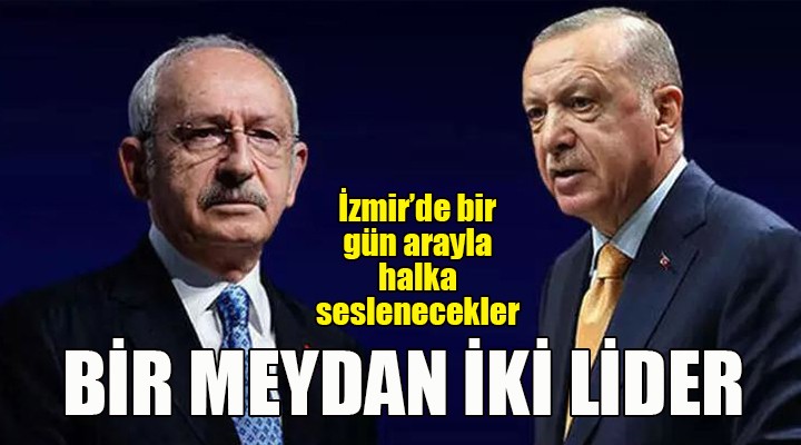 Kılıçdaroğlu ve Erdoğan dan bir gün arayla İzmir mitingi...