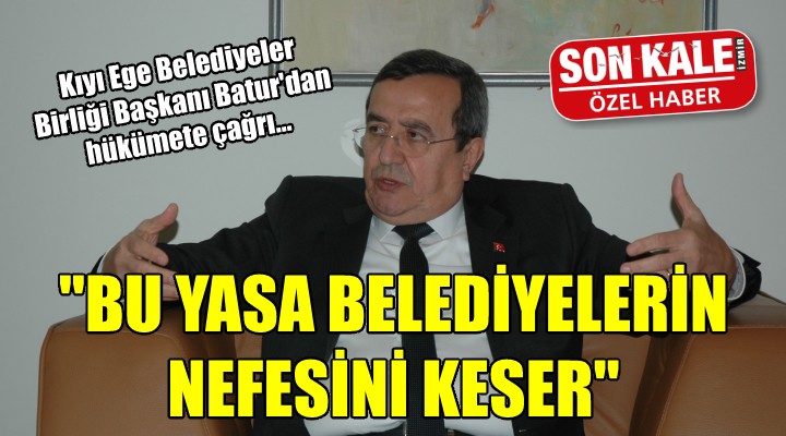 Kıyı Ege Belediyeler Birliği Başkanı Batur dan hükümete çağrı...  BU YASA BELEDİYELERİN NEFESİNİ KESER 