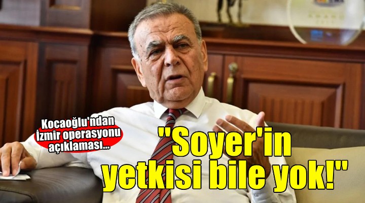 Kocaoğlu ndan İzmir operasyonu açıklaması...  Soyer in yetkisi bile yok! 