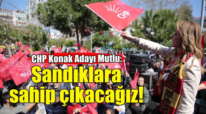 Konak Adayı Mutlu: Sandıklara sahip çıkacağız!