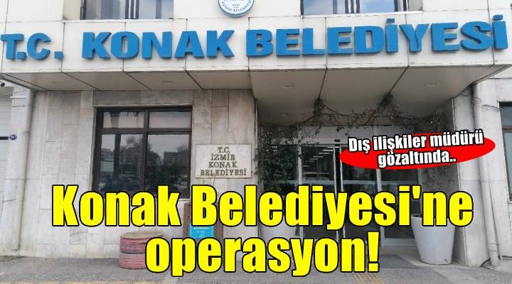 Konak Belediyesi'ne operasyon! Dış ilişkiler müdürü gözaltında..