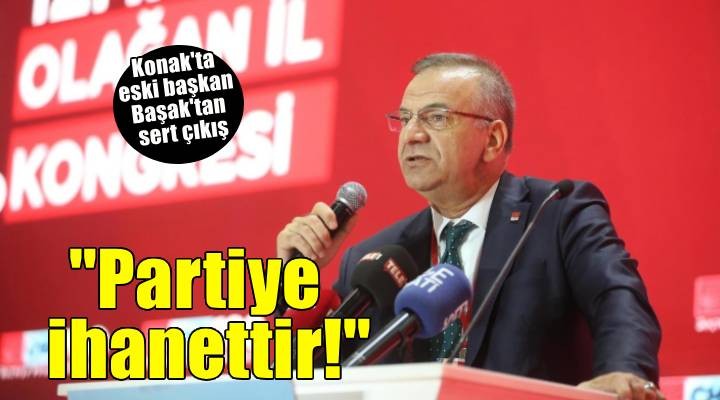 Konak ta eski başkan Başak tan sert çıkış: Partiye ihanettir!