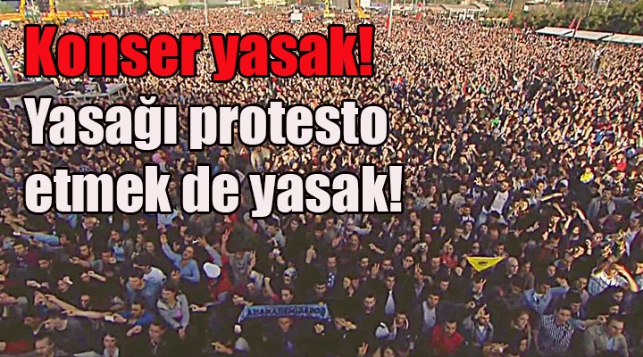 Konser yasak! Yasağa tepki göstermek de yasak!