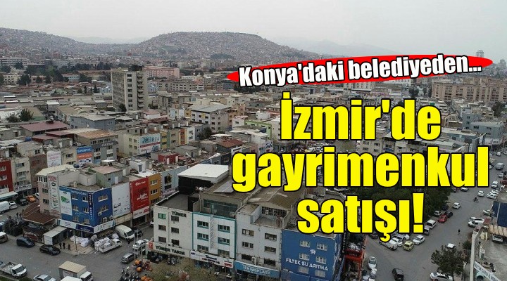 Konya daki belediyeden İzmir de gayrimenkul satışı!