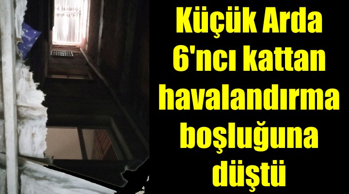 Küçük Arda 6 ncı kattan havalandırma boşluğuna düştü!