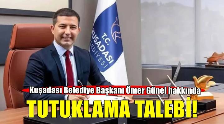 Kuşadası Belediye Başkanı Ömer Günel hakkında tutuklama talebi!
