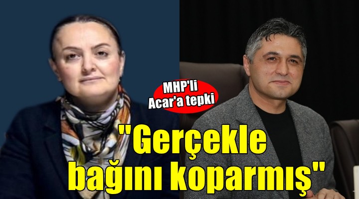 MHP'li Acar'a tepki: Gerçekle bağını koparmış!