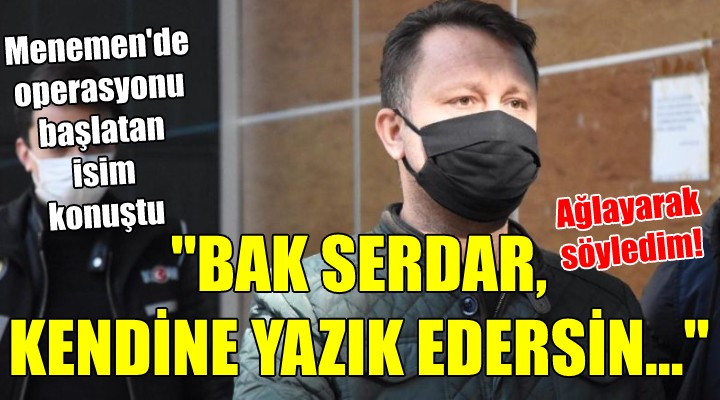 Menemen operasyonunu başlatan isim konuştu! BAK SERDAR KENDİNE YAZIK EDERSİN...