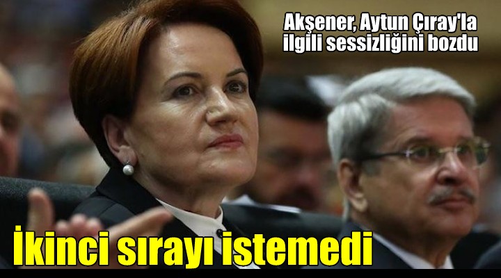 Meral Akşener den flaş Aytun Çıray açıklaması...  İkinci sırayı kabul edemem  dedi