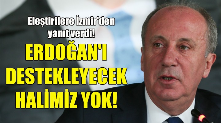 Muharrem İnce: Gidip Erdoğan ı destekleyecek halimiz yok!
