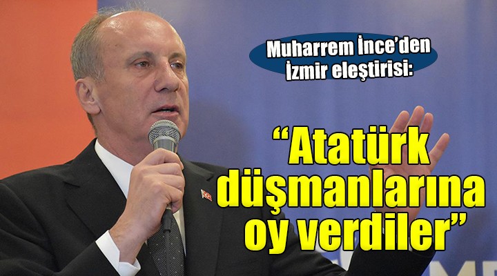 Muharrem İnce den İzmir eleştirisi... Atatürk düşmanlarına oy verdiler 