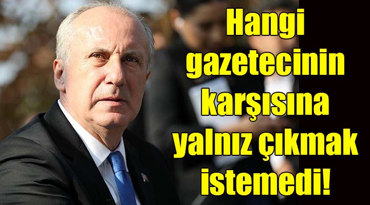 Muharrem İnce, hangi gazetecinin karşısına yalnız çıkmak istemedi!