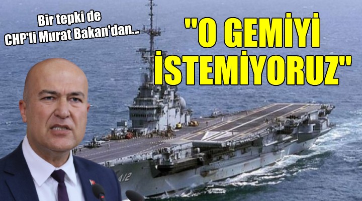 Murat Bakan:  O gemiyi İzmir de de ülkemizde de istemiyoruz 