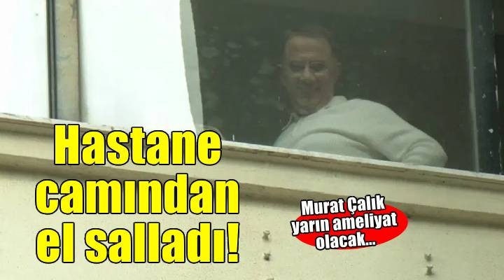 Murat Çalık hastane camından destekçilere el salladı!