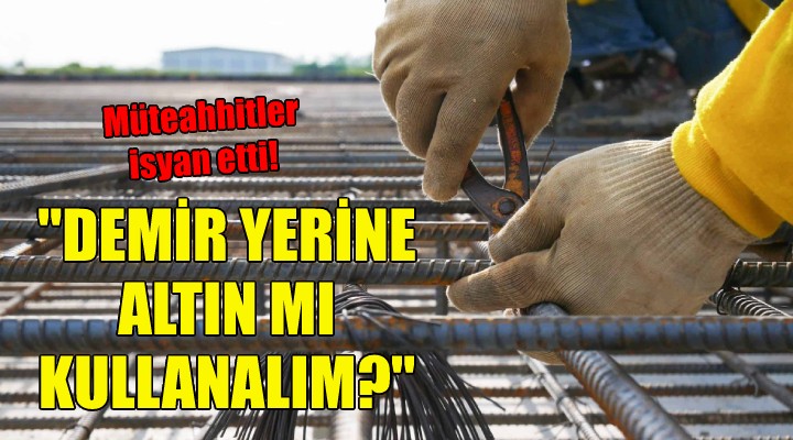 Müteahhitler isyan etti! Demir yerine altın mı kullanalım?