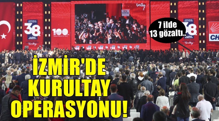 Mutlak butlan sonrası İzmir dahil 7 ilde 'kurultay' operasyonu: Çok sayıda gözaltı var!