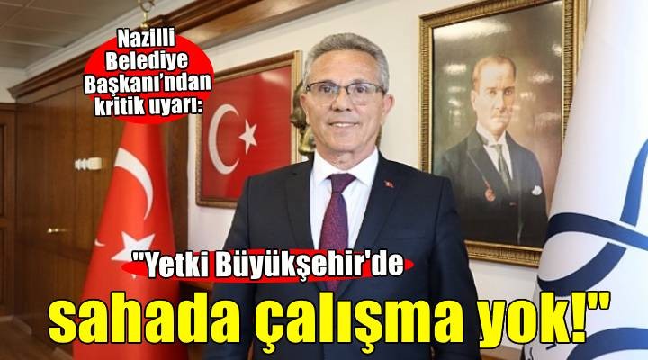Nazilli Belediye Başkanı’ndan kritik uyarı: 'Yetki Büyükşehir'de sahada çalışma yok!'