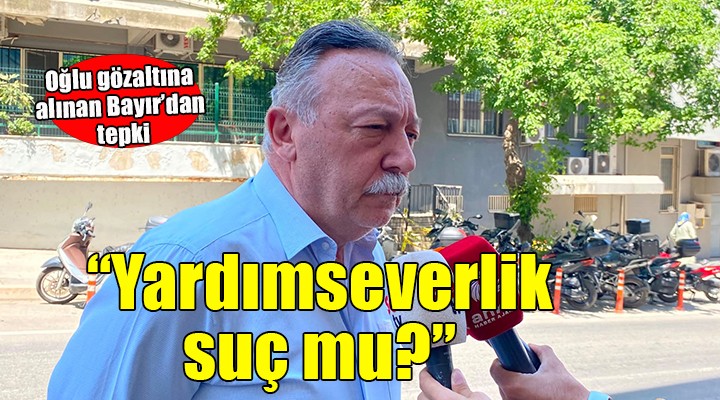 Oğlu gözaltında olan Bayır’dan açıklama: Yardımseverlik suç mu?''