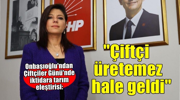 Onbaşıoğlu'ndan Çiftçiler Günü'nde iktidara tarım eleştirisi: ''Çiftçi üretemez hale geldi''
