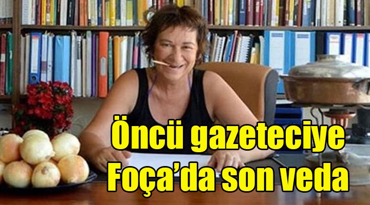 Öncü gazeteciye Foça da son veda!