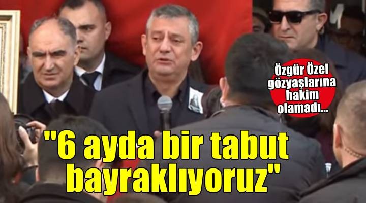 Özgür Özel, Durbay'ın cenazesinde gözyaşlarına engel olamadı: 6 ayda bir tabut bayraklıyoruz, yeter artık!