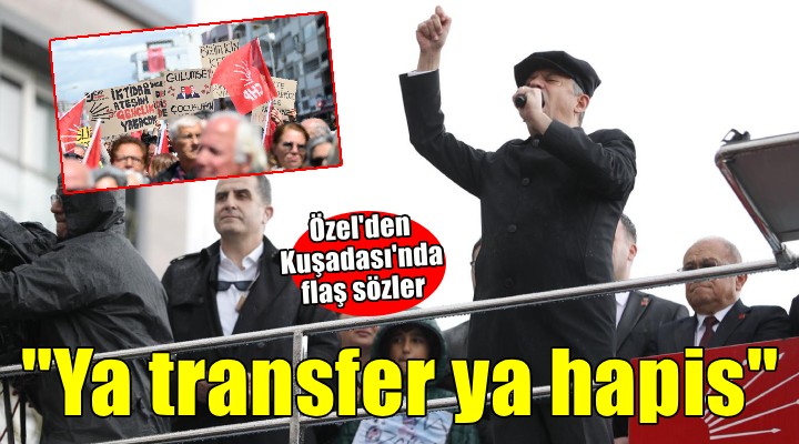 Özel'den Kuşadası'nda flaş sözler... 'Ya transfer ya hapis'