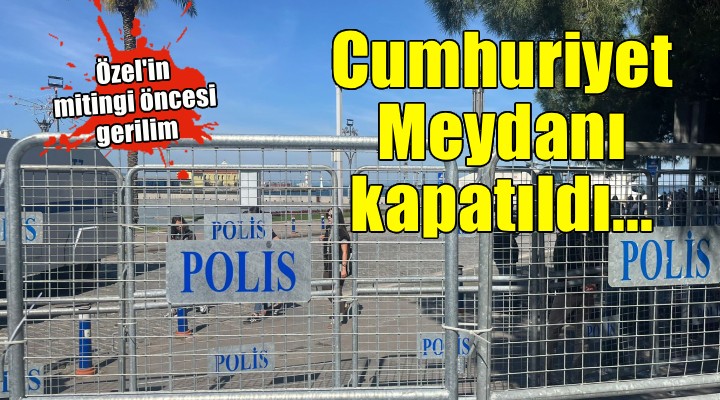 Özel in mitingi öncesi Cumhuriyet Meydanı kapatıldı!