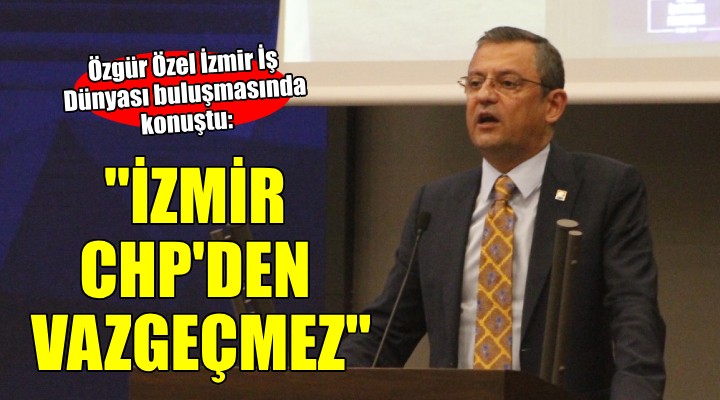 Özgür Özel:  İzmir CHP den vazgeçmez 