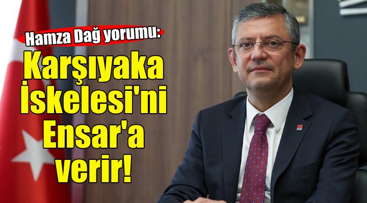 Özgür Özel den Hamza Dağ yorumu: Karşıyaka İskelesi ni Ensar a verir!