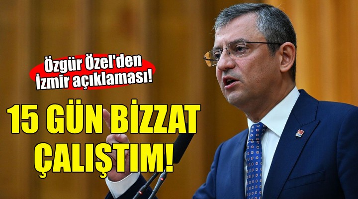 Özgür Özel den İzmir açıklaması: 15 gün bizzat çalıştım!