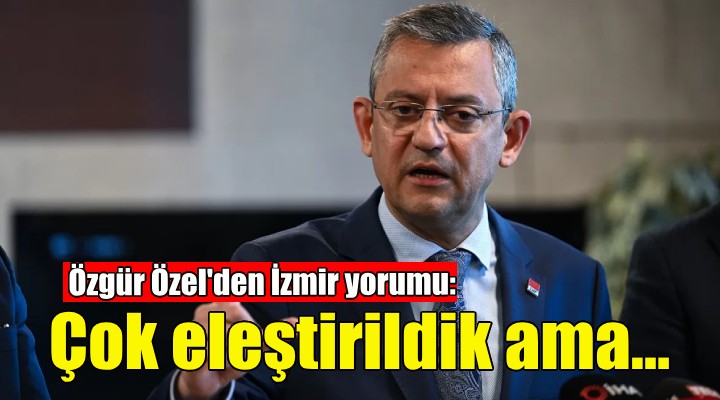 Özgür Özel den İzmir yorumu: Çok eleştirildik ama...