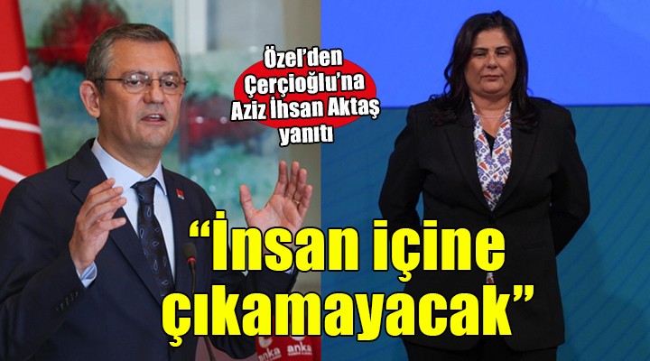 Özgür Özel den Özlem Çerçioğlu na Aziz İhsan Aktaş yanıtı