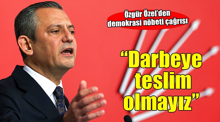 Özgür Özel'den demokrasi nöbeti çağrısı: 'Darbeye teslim olmayız, olmayacağız'